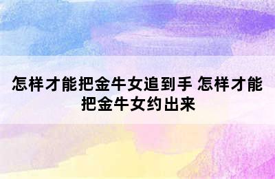 怎样才能把金牛女追到手 怎样才能把金牛女约出来